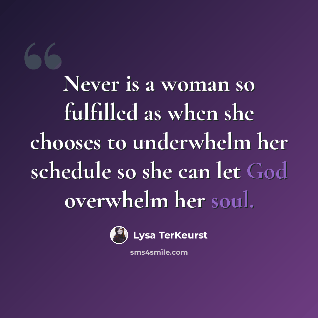 “Never is a woman so fulfilled as when she chooses to underwhelm her schedule so she can let God overwhelm her soul.” quote by Lysa TerKeurst
