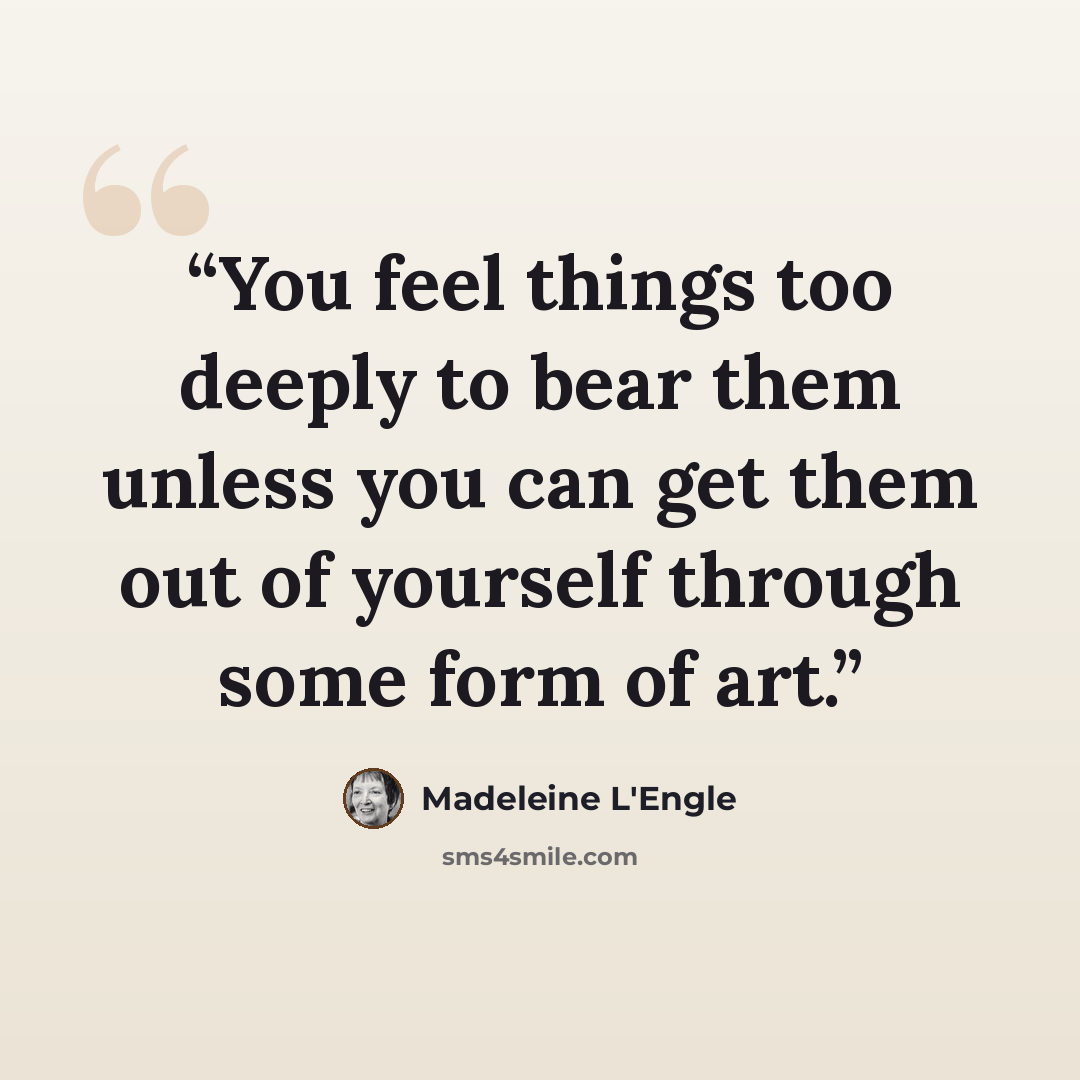 “You feel things too deeply to bear them unless you can get them out of yourself through some form of art.” quote by Madeleine L'Engle