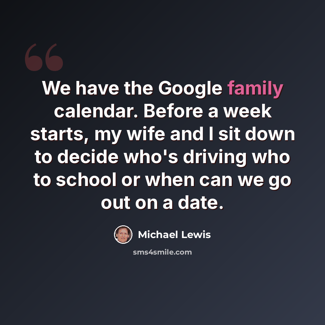 “We have the Google family calendar. Before a week starts, my wife and I sit down to decide who's driving who to school or when can we go out on a date.” quote by Michael Lewis