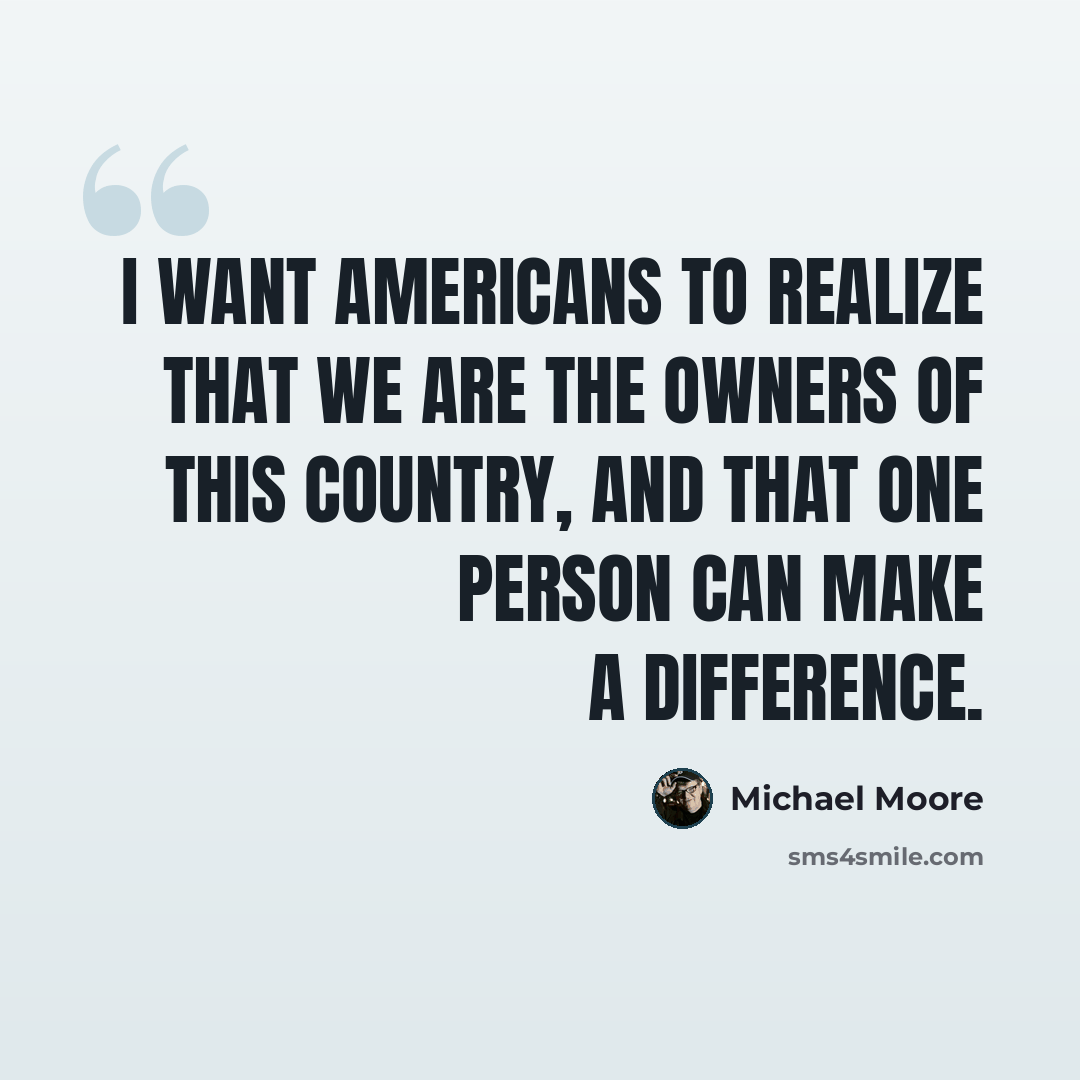 “I want Americans to realize that we are the owners of this country, and that one person can make a difference.” quote by Michael Moore