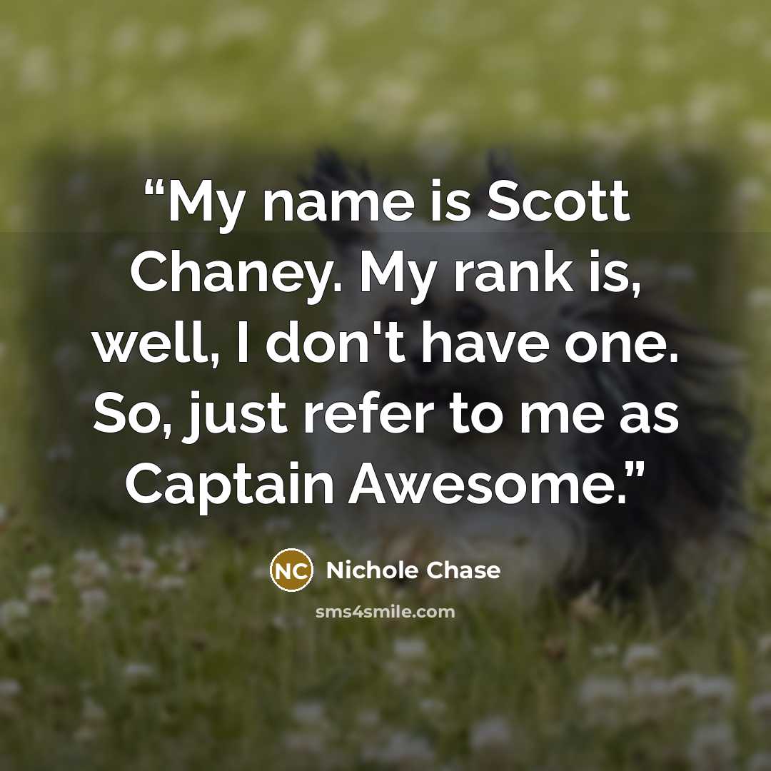“My name is Scott Chaney. My rank is, well, I don't have one. So, just refer to me as Captain Awesome.” quote by Nichole Chase