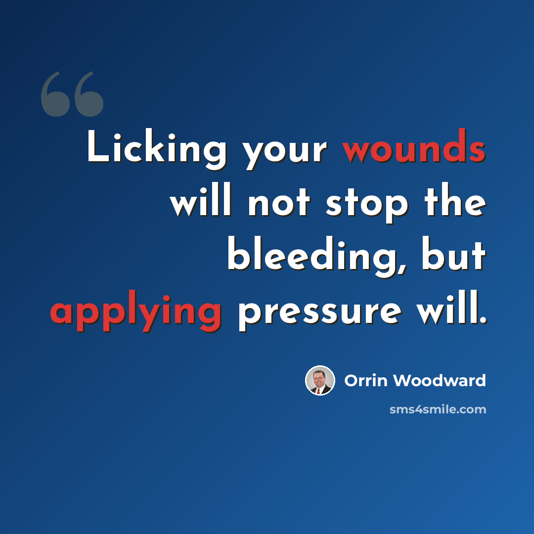 “Licking your wounds will not stop the bleeding, but applying pressure will.” quote by Orrin Woodward