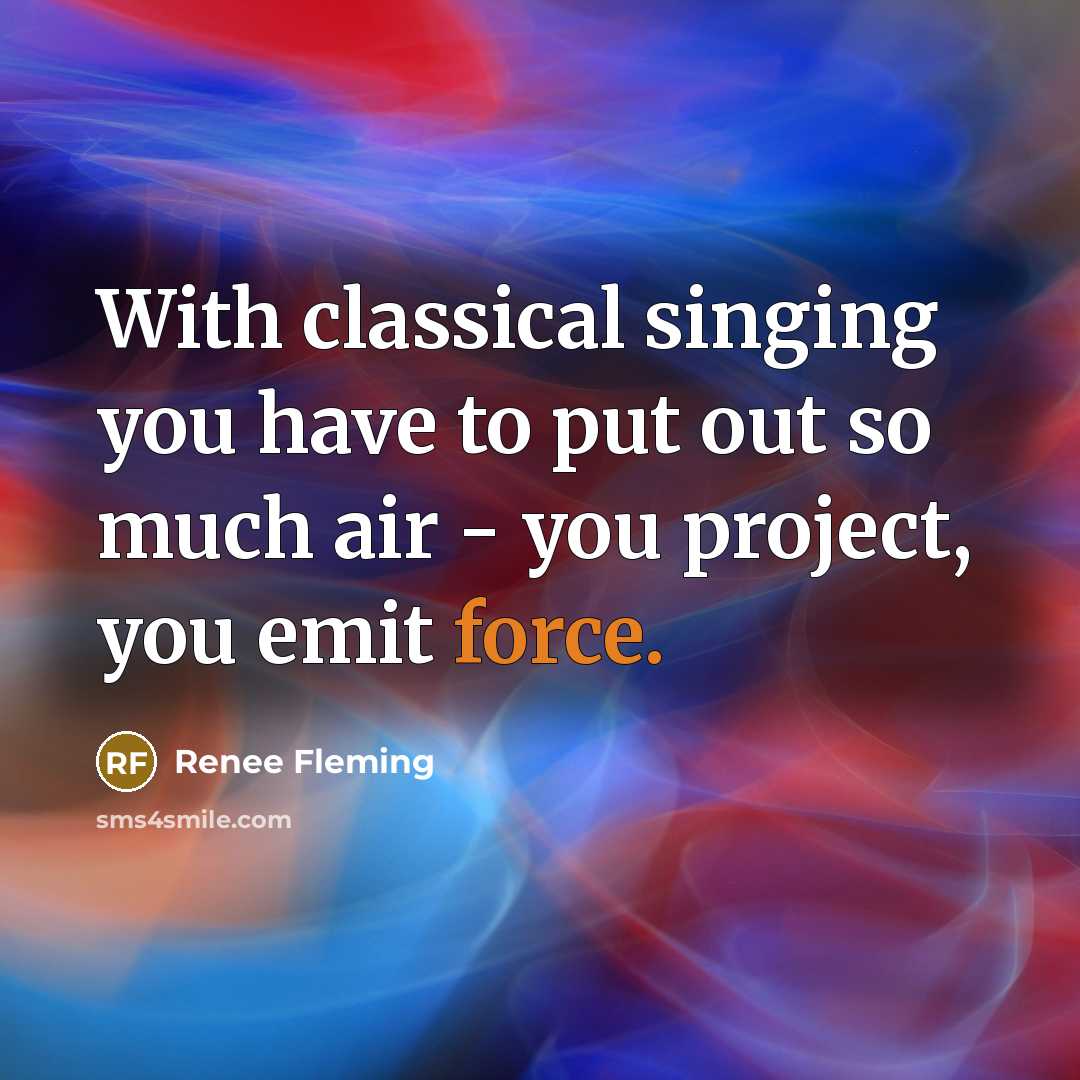 “With classical singing you have to put out so much air - you project, you emit force.” quote by Renee Fleming