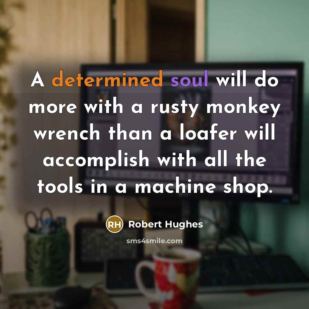 “A determined soul will do more with a rusty monkey wrench than a loafer will accomplish with all the tools in a machine shop.” quote by Robert Hughes
