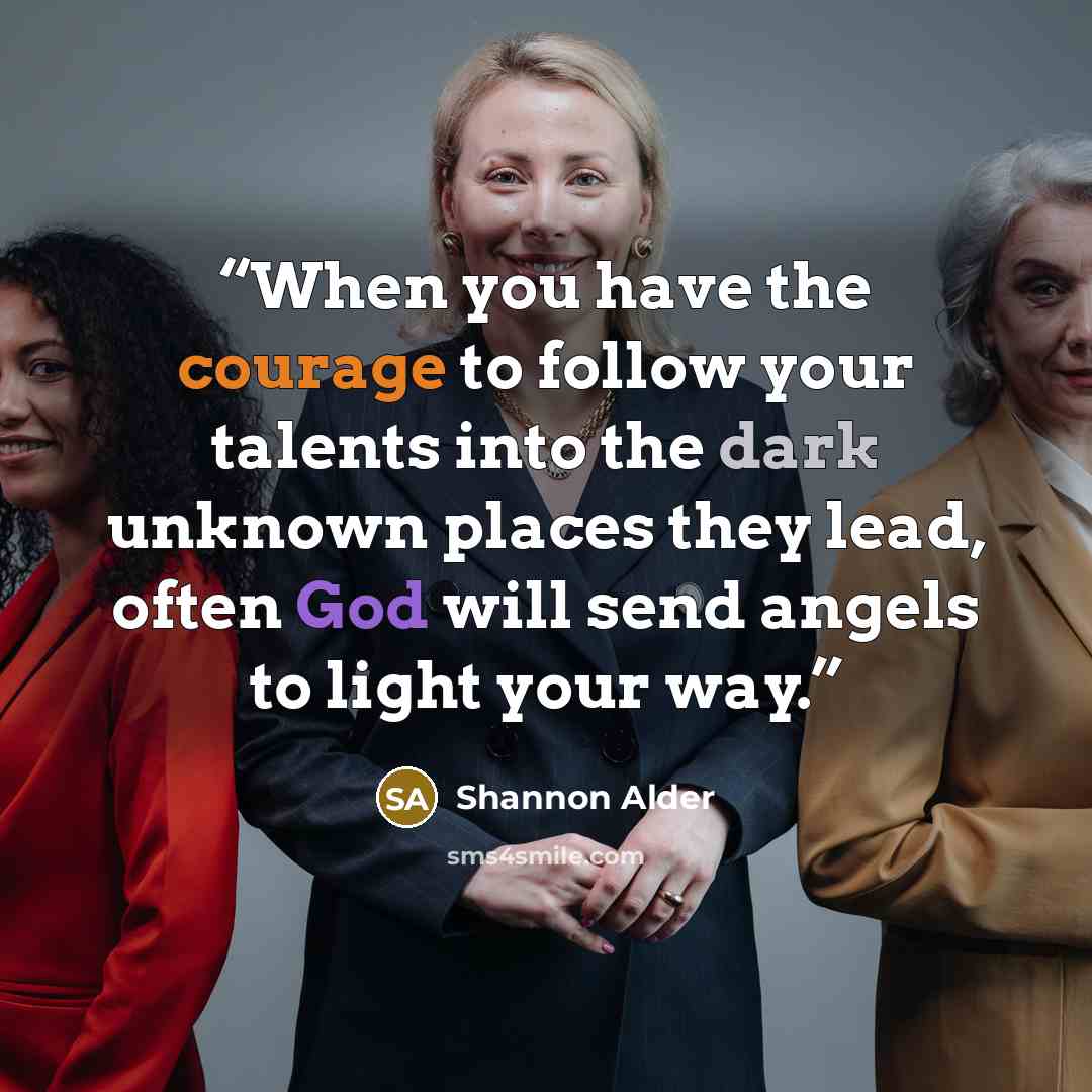 “When you have the courage to follow your talents into the dark unknown places they lead, often God will send angels to light your way.” quote by Shannon Alder