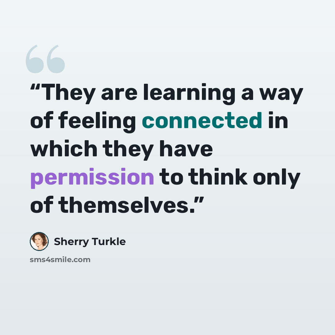 “They are learning a way of feeling connected in which they have permission to think only of themselves.” quote by Sherry Turkle