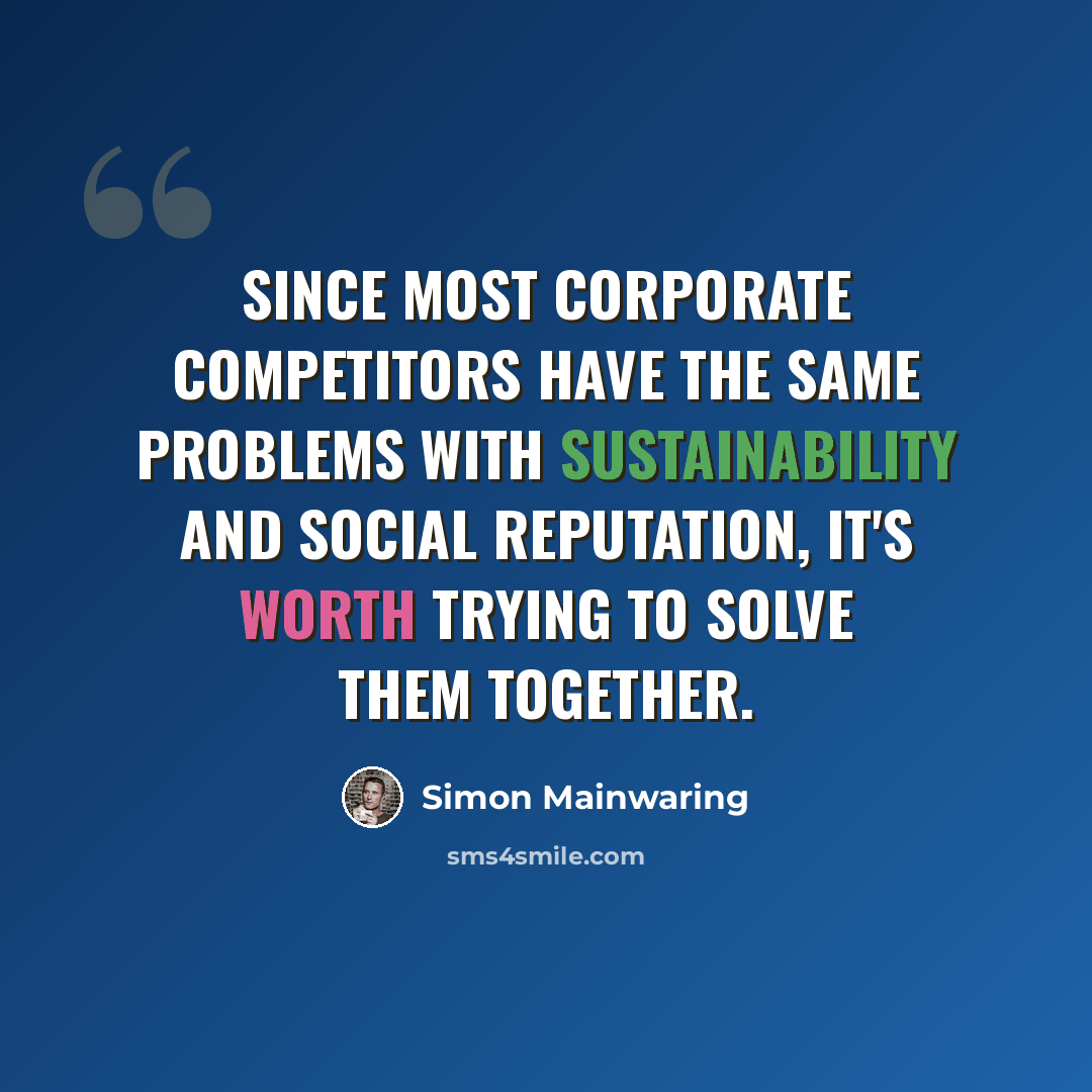 “Since most corporate competitors have the same problems with sustainability and social reputation, it's worth trying to solve them together.” quote by Simon Mainwaring
