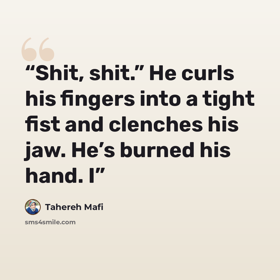 “Shit, shit.” He curls his fingers into a tight fist and clenches his jaw. He’s burned his hand. I” quote by Tahereh Mafi