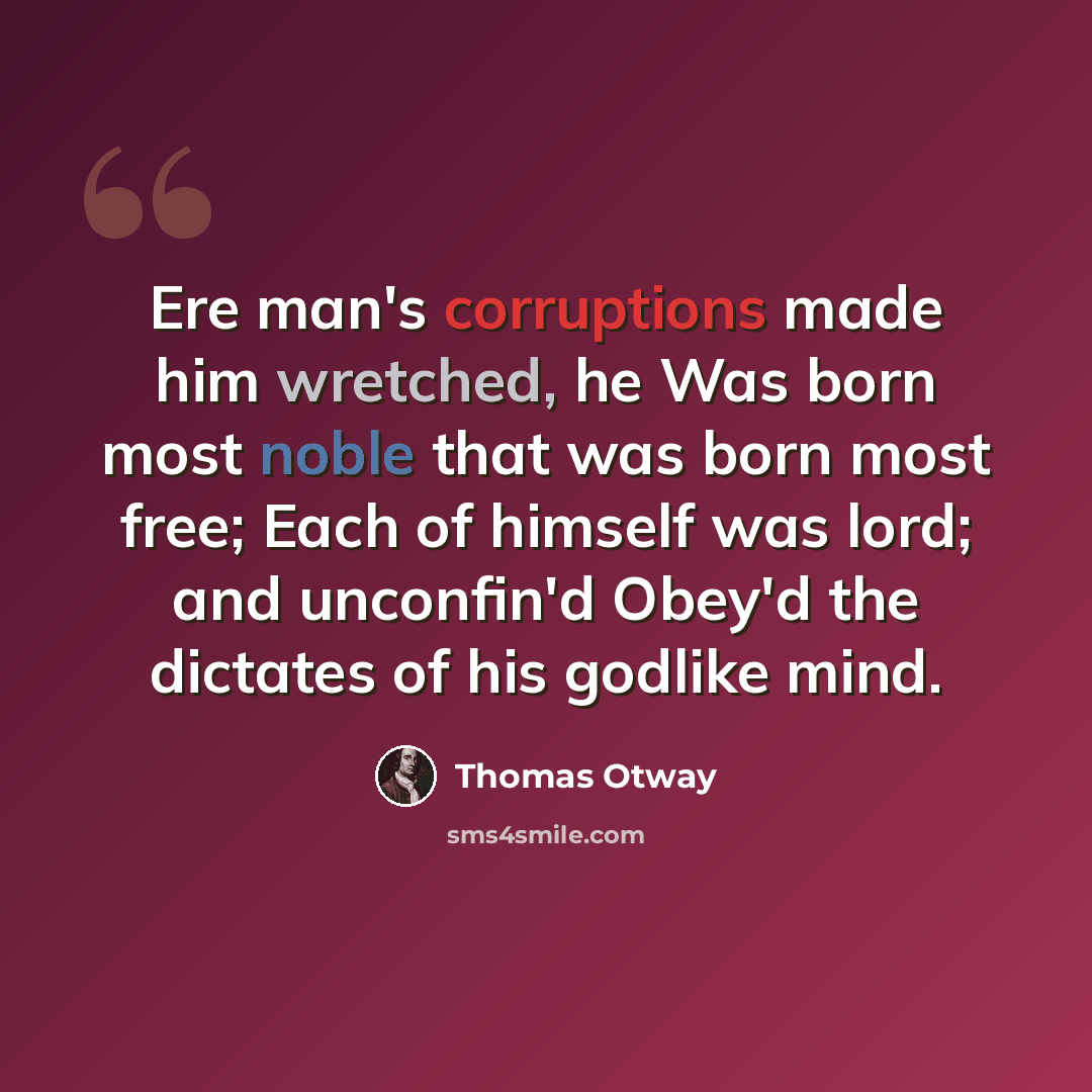 “Ere man's corruptions made him wretched, he Was born most noble that was born most free; Each of himself was lord; and unconfin'd Obey'd the dictates of his godlike mind.” quote by Thomas Otway