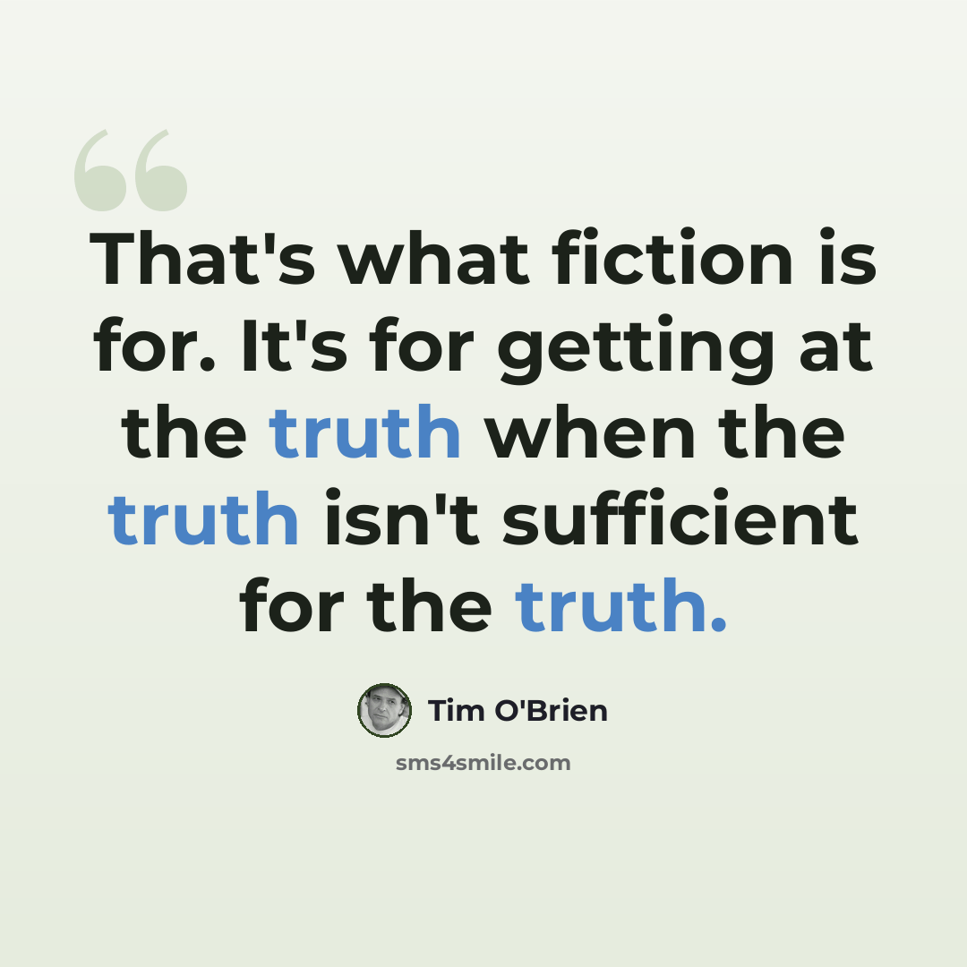 “That's what fiction is for. It's for getting at the truth when the truth isn't sufficient for the truth.” quote by Tim O'Brien
