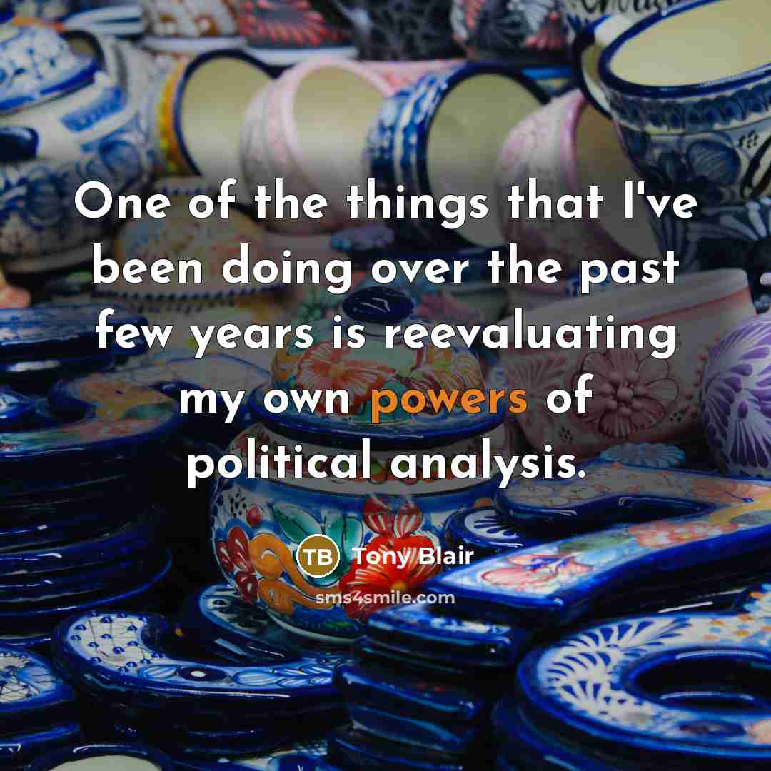 “One of the things that I've been doing over the past few years is reevaluating my own powers of political analysis.” quote by Tony Blair