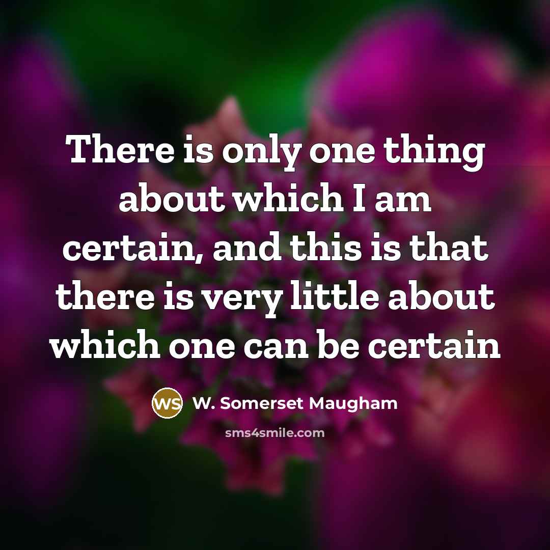 “There is only one thing about which I am certain, and this is that there is very little about which one can be certain” quote by W. Somerset Maugham