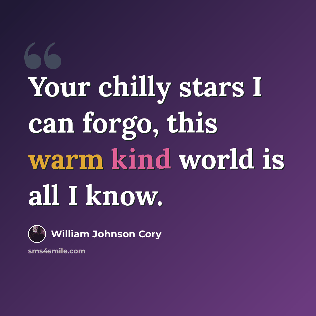 “Your chilly stars I can forgo, this warm kind world is all I know.” quote by William Johnson Cory