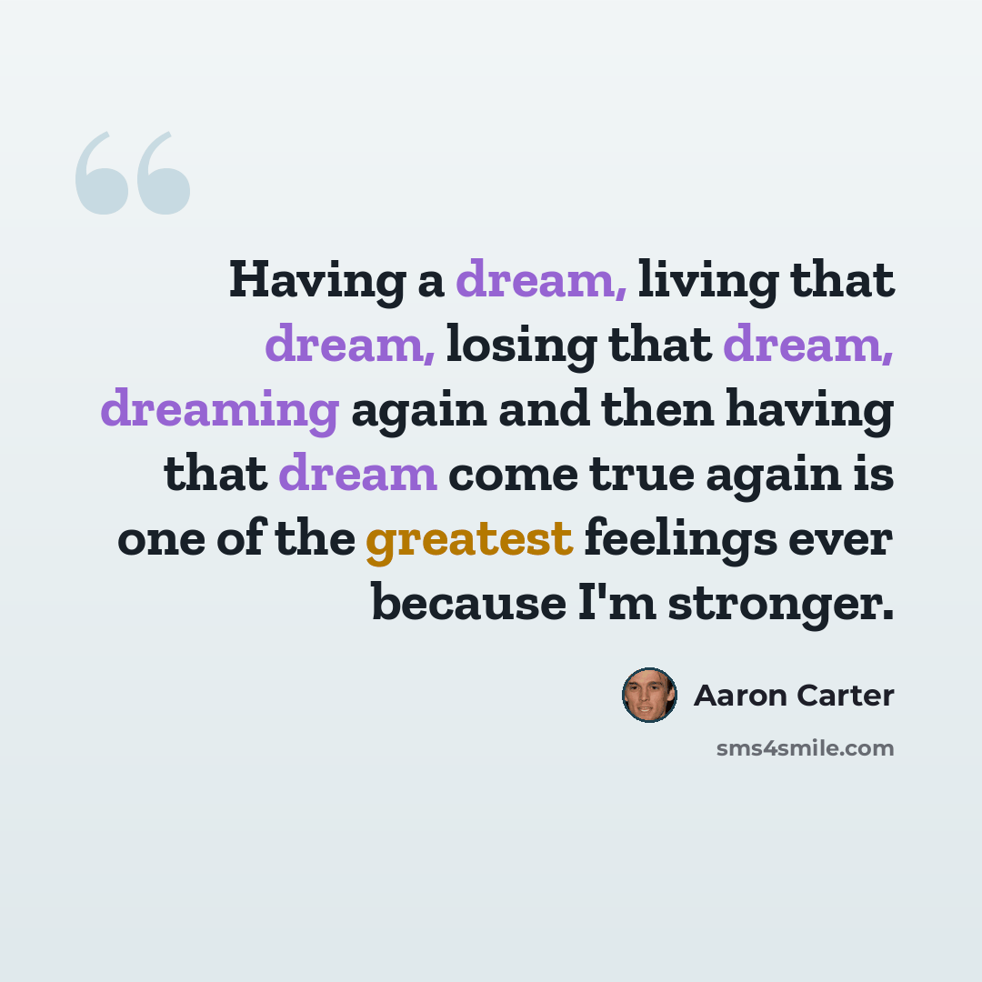 “Having a dream, living that dream, losing that dream, dreaming again and then having that dream come true again is one of the greatest feelings ever because I'm stronger.” quote by Aaron Carter