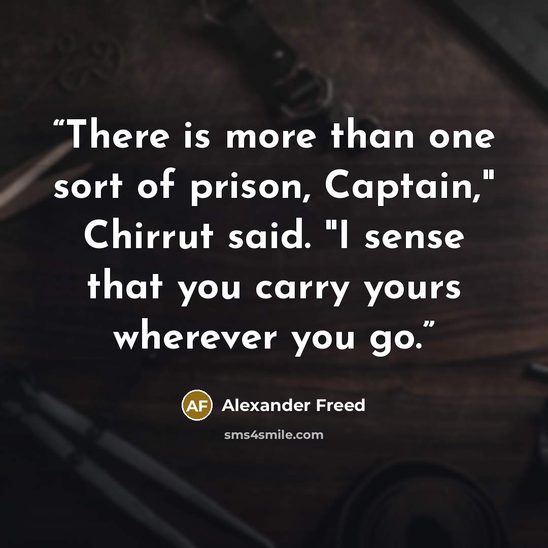 “There is more than one sort of prison, Captain," Chirrut said. "I sense that you carry yours wherever you go.” quote by Alexander Freed