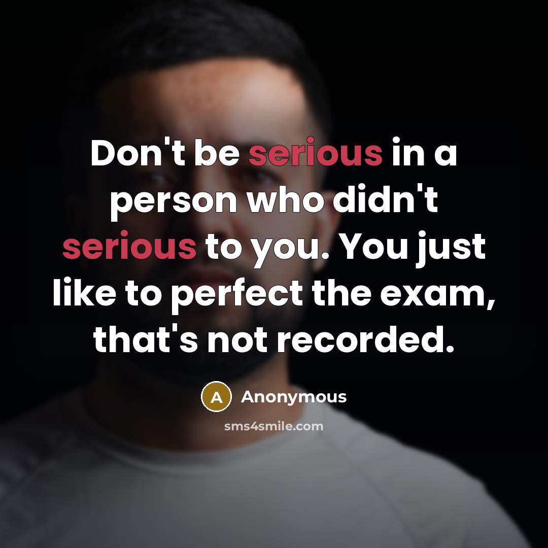 “Don't be serious in a person who didn't serious to you. You just like to perfect the exam, that's not recorded.” quote by Anonymous