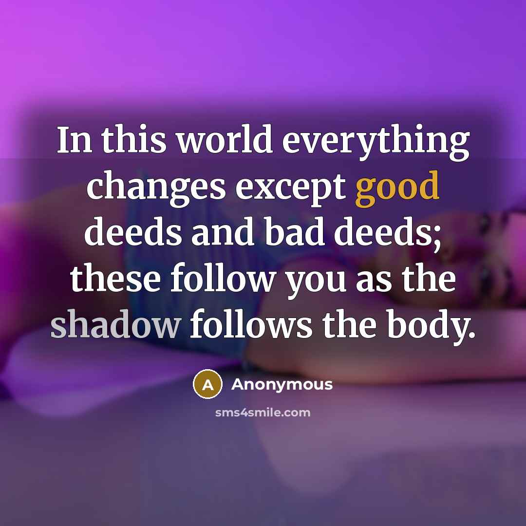 “In this world everything changes except good deeds and bad deeds; these follow you as the shadow follows the body.” quote by Anonymous