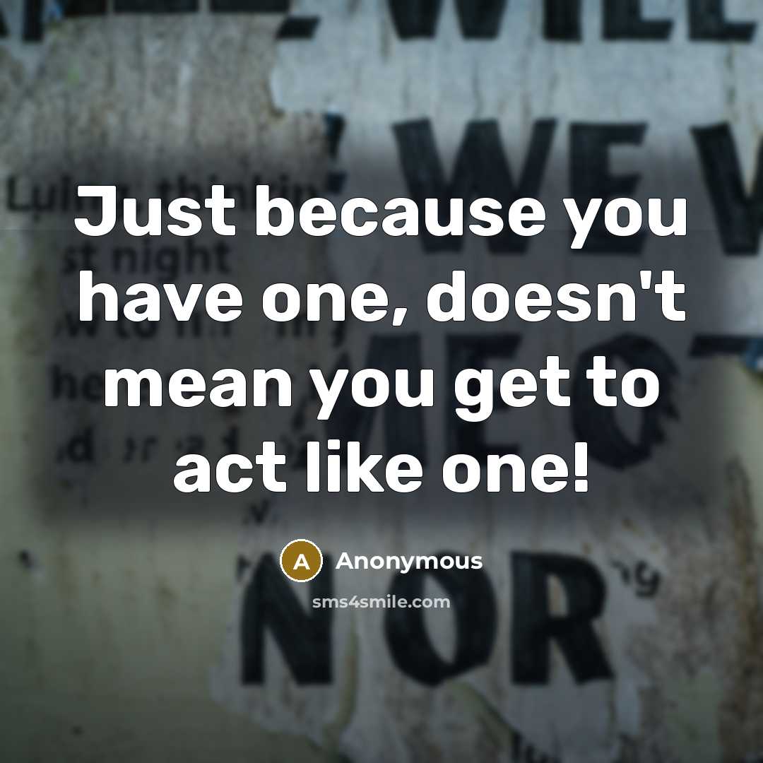 “Just because you have one, doesn't mean you get to act like one!” quote by Anonymous