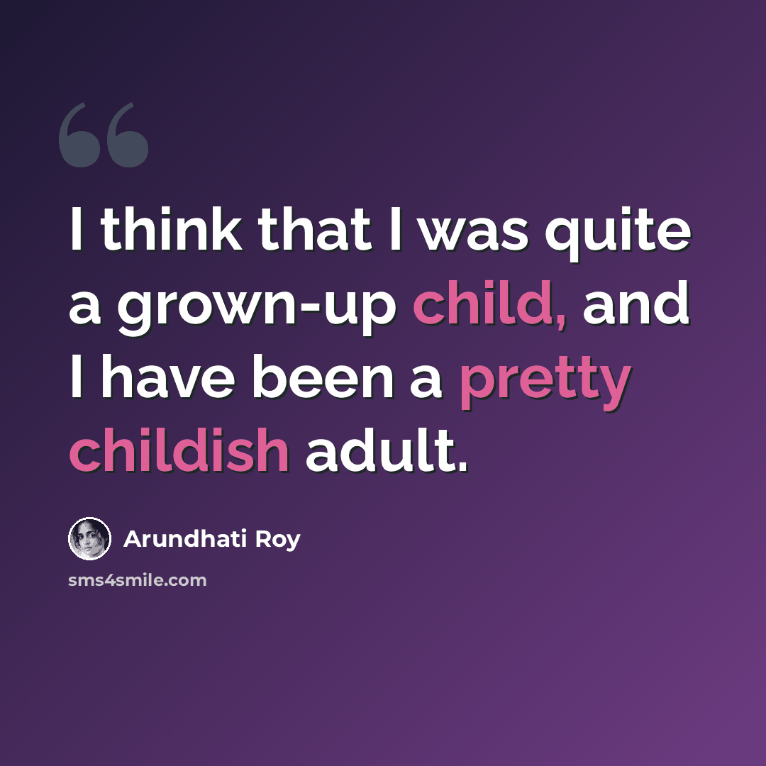 “I think that I was quite a grown-up child, and I have been a pretty childish adult.” quote by Arundhati Roy