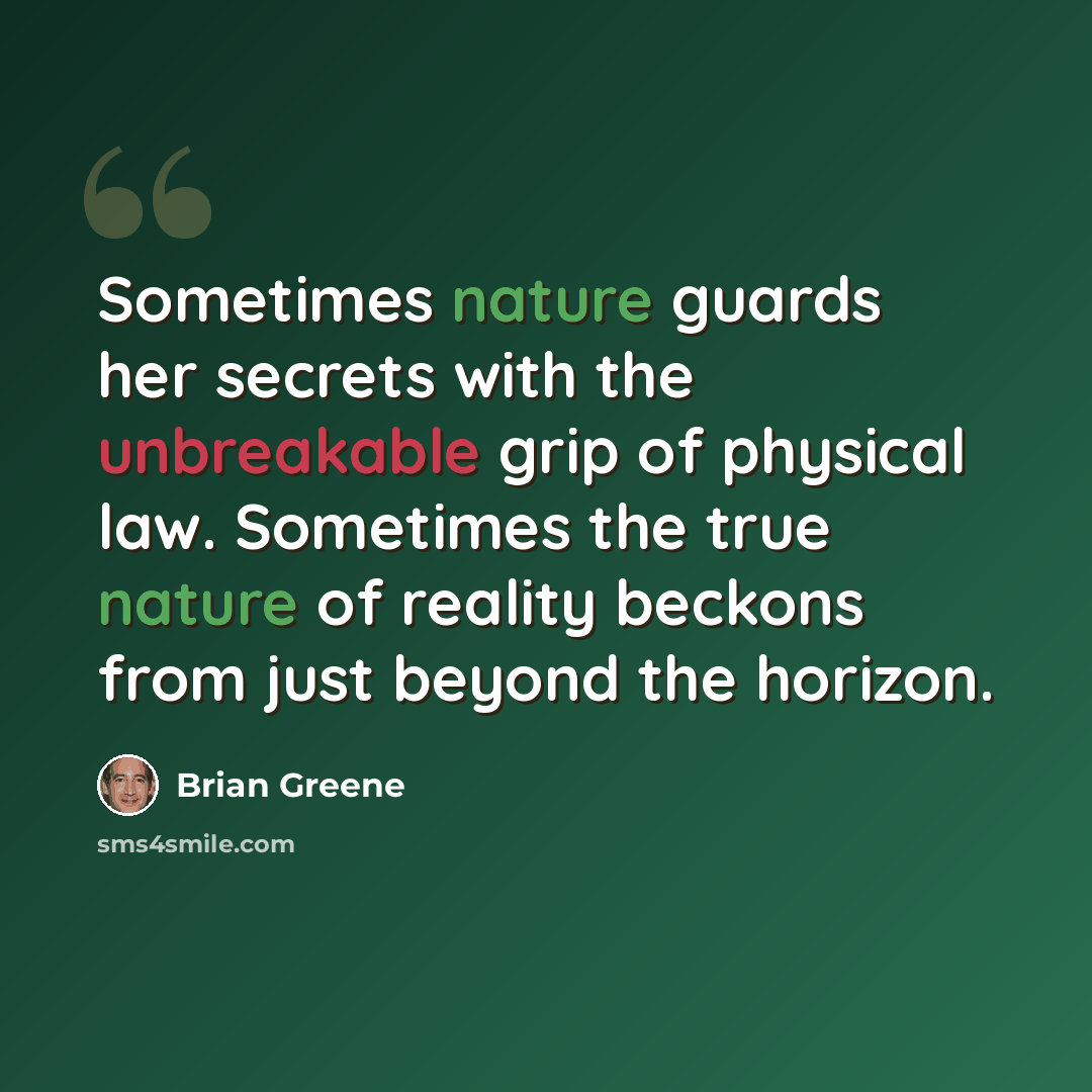 “Sometimes nature guards her secrets with the unbreakable grip of physical law. Sometimes the true nature of reality beckons from just beyond the horizon.” quote by Brian Greene