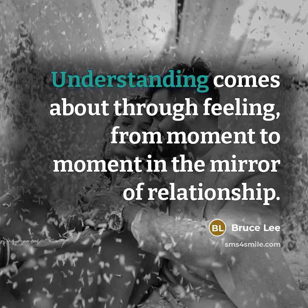 “Understanding comes about through feeling, from moment to moment in the mirror of relationship.” quote by Bruce Lee
