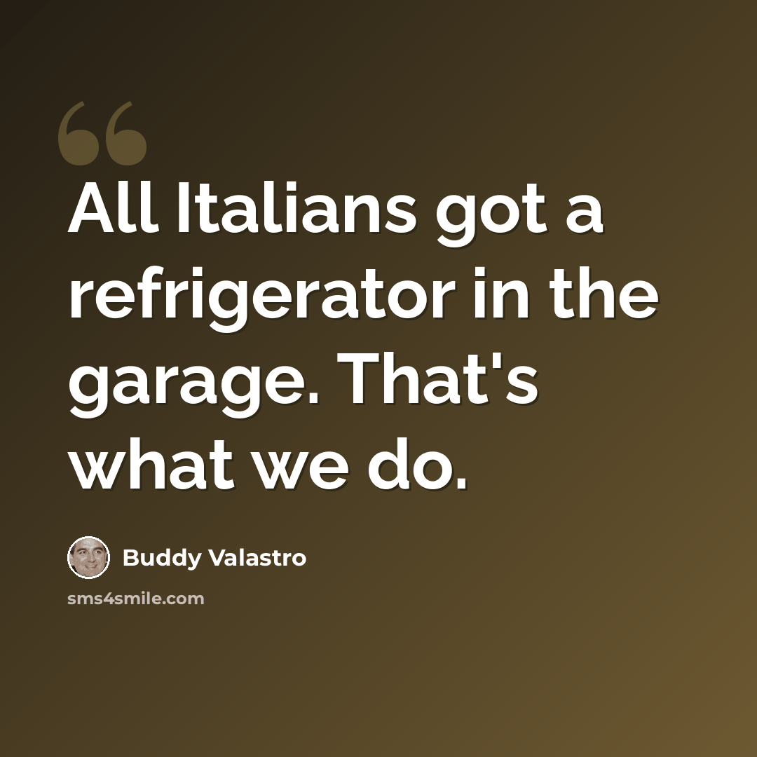 “All Italians got a refrigerator in the garage. That's what we do.” quote by Buddy Valastro