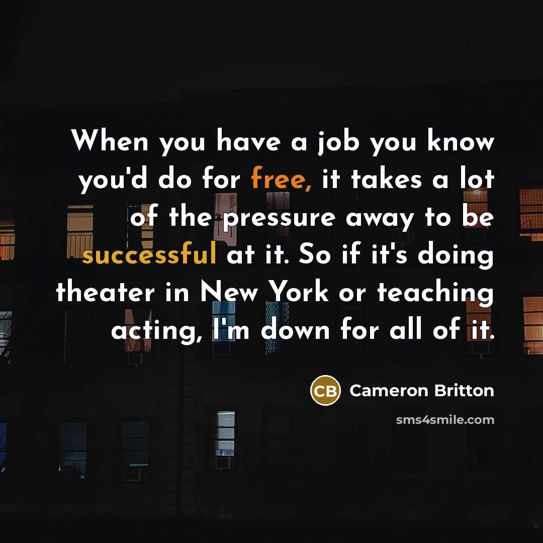 “When you have a job you know you'd do for free, it takes a lot of the pressure away to be successful at it. So if it's doing theater in New York or teaching acting, I'm down for all of it.” quote by Cameron Britton