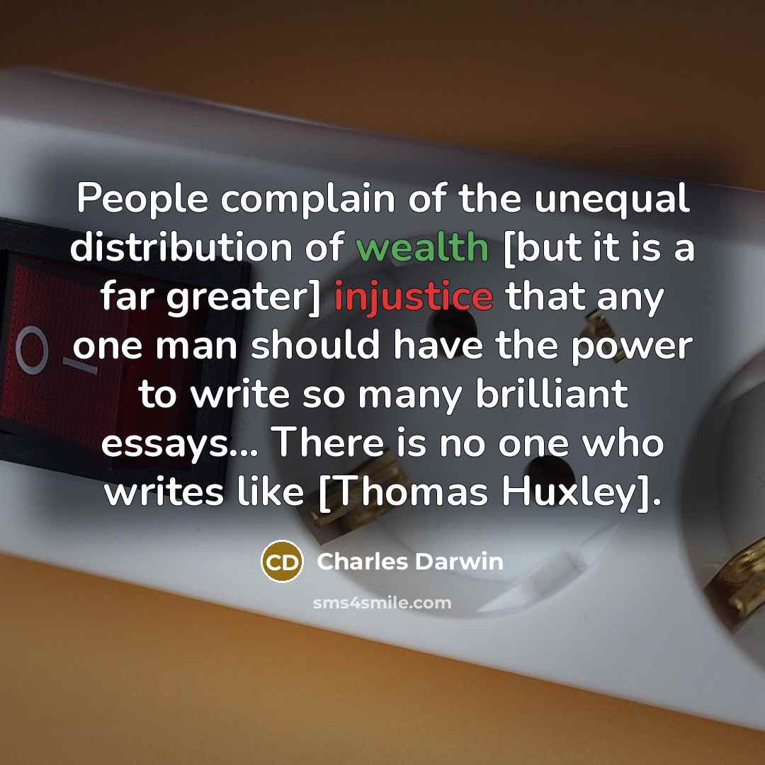 “People complain of the unequal distribution of wealth [but it is a far greater] injustice that any one man should have the power to write so many brilliant essays... There is no one who writes like [Thomas Huxley].” quote by Charles Darwin