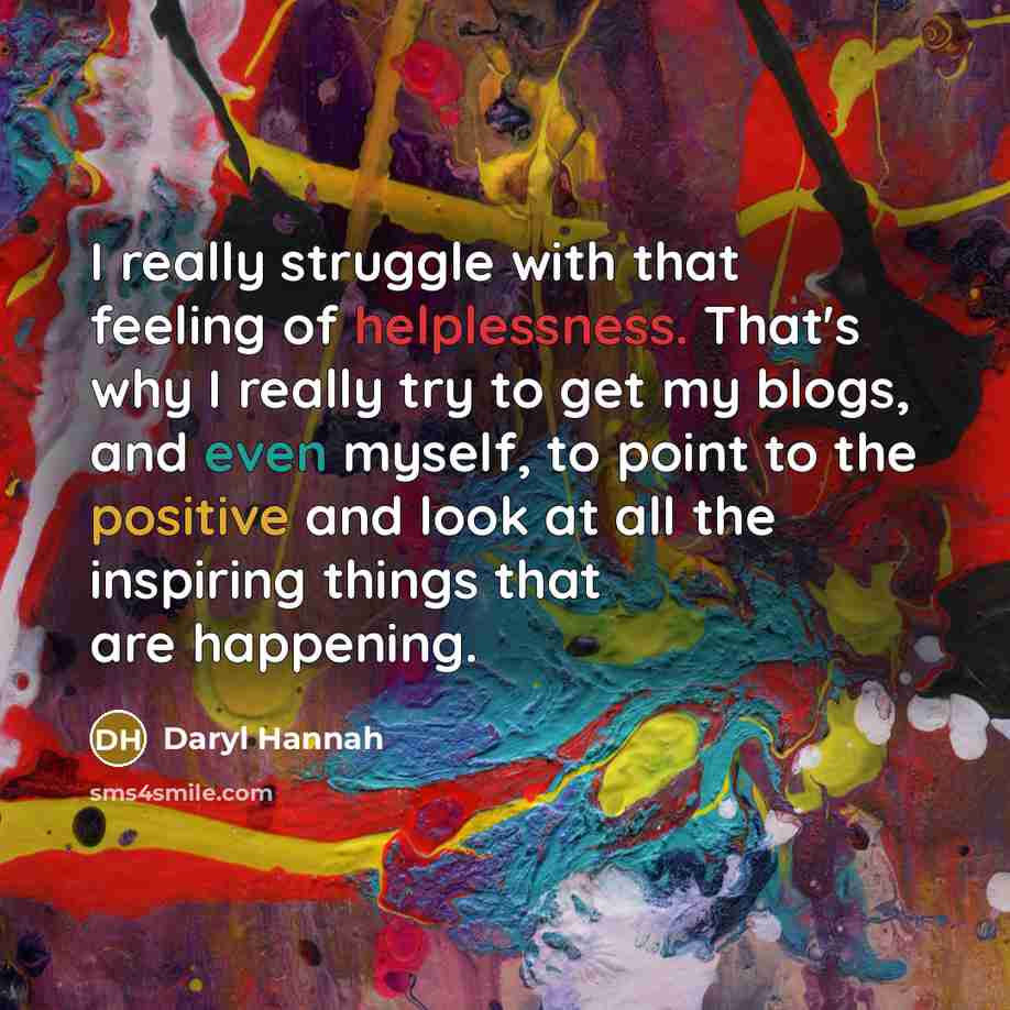 “I really struggle with that feeling of helplessness. That's why I really try to get my blogs, and even myself, to point to the positive and look at all the inspiring things that are happening.” quote by Daryl Hannah