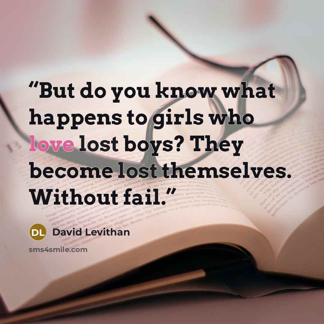 “But do you know what happens to girls who love lost boys? They become lost themselves. Without fail.” quote by David Levithan