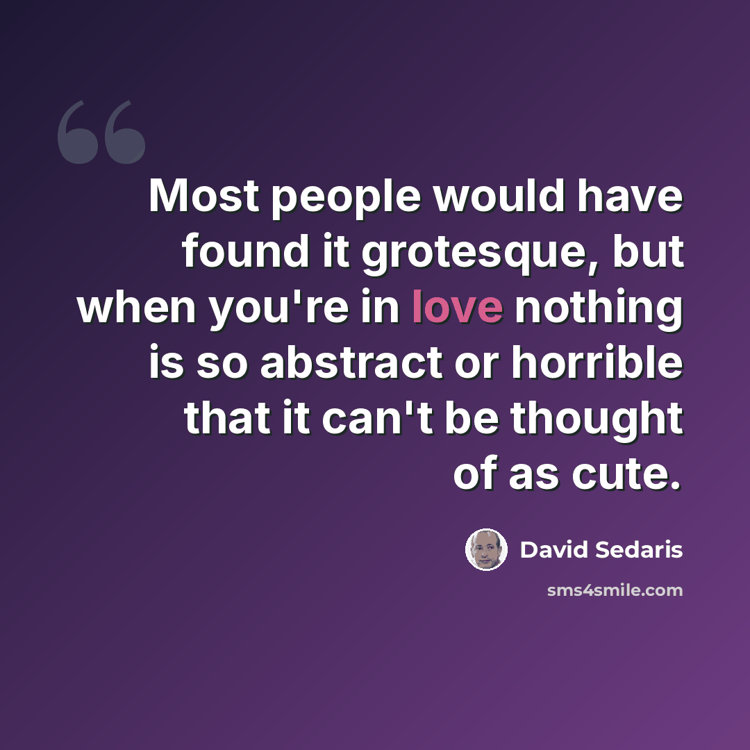 “Most people would have found it grotesque, but when you're in love nothing is so abstract or horrible that it can't be thought of as cute.” quote by David Sedaris