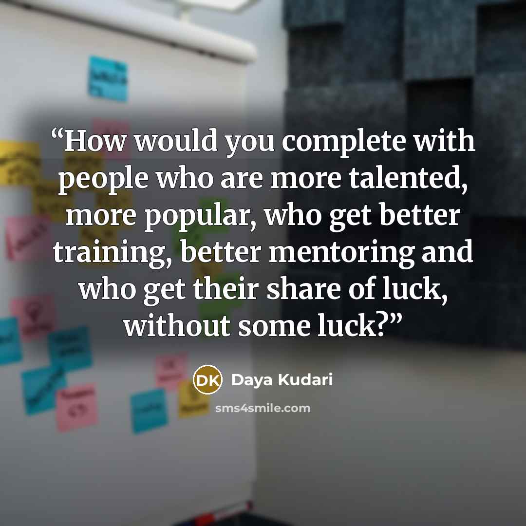 “How would you complete with people who are more talented, more popular, who get better training, better mentoring and who get their share of luck, without some luck?” quote by Daya Kudari