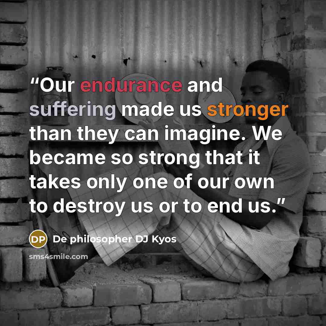 “Our endurance and suffering made us stronger than they can imagine. We became so strong that it takes only one of our own to destroy us or to end us.” quote by De philosopher DJ Kyos