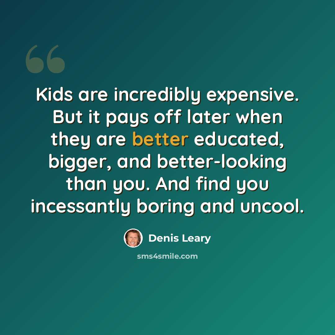 “Kids are incredibly expensive. But it pays off later when they are better educated, bigger, and better-looking than you. And find you incessantly boring and uncool.” quote by Denis Leary
