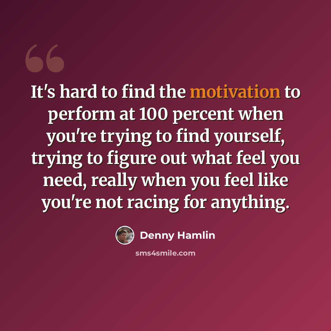 “It's hard to find the motivation to perform at 100 percent when you're trying to find yourself, trying to figure out what feel you need, really when you feel like you're not racing for anything.” quote by Denny Hamlin