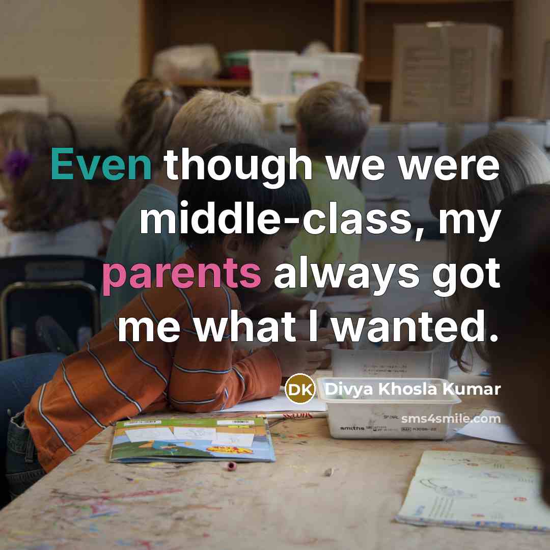 “Even though we were middle-class, my parents always got me what I wanted.” quote by Divya Khosla Kumar