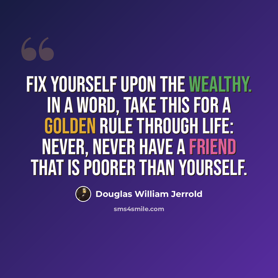 “Fix yourself upon the wealthy. In a word, take this for a golden rule through life: Never, never have a friend that is poorer than yourself.” quote by Douglas William Jerrold