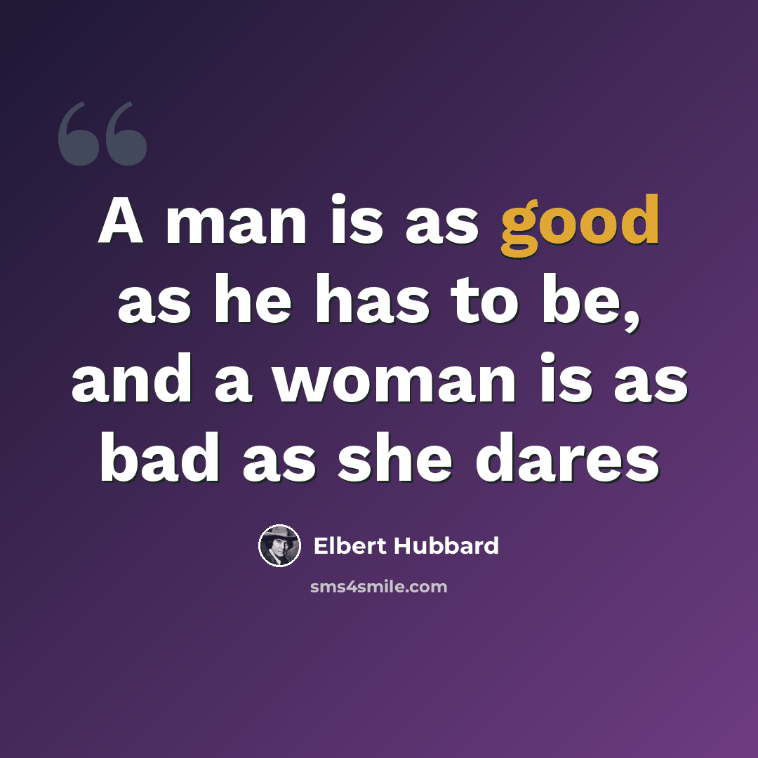 “A man is as good as he has to be, and a woman is as bad as she dares” quote by Elbert Hubbard
