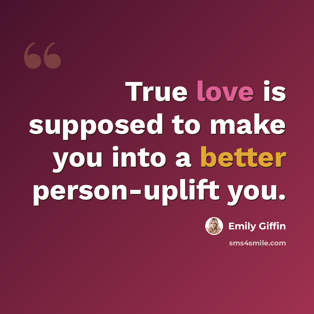 “True love is supposed to make you into a better person-uplift you.” quote by Emily Giffin