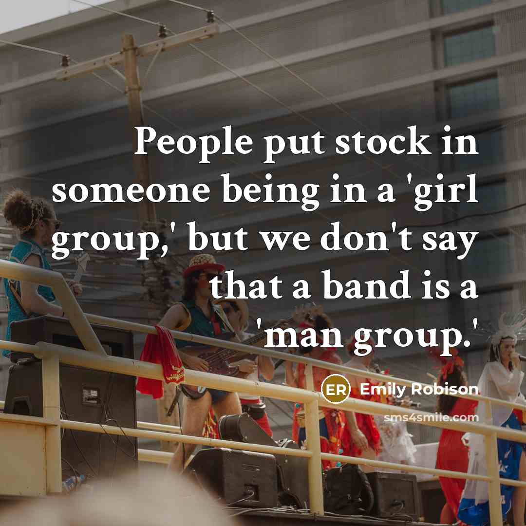 “People put stock in someone being in a 'girl group,' but we don't say that a band is a 'man group.'” quote by Emily Robison