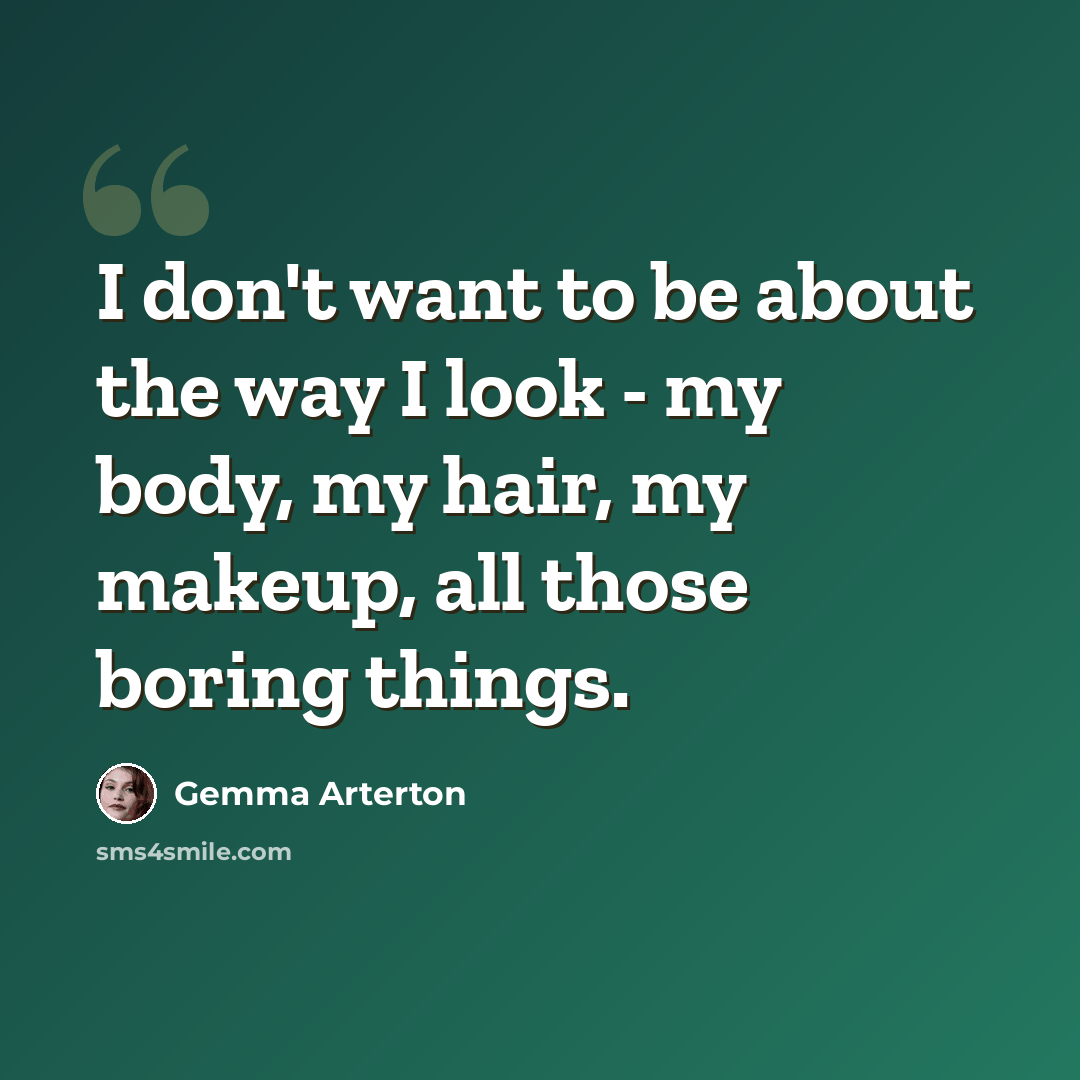 “I don't want to be about the way I look - my body, my hair, my makeup, all those boring things.” quote by Gemma Arterton