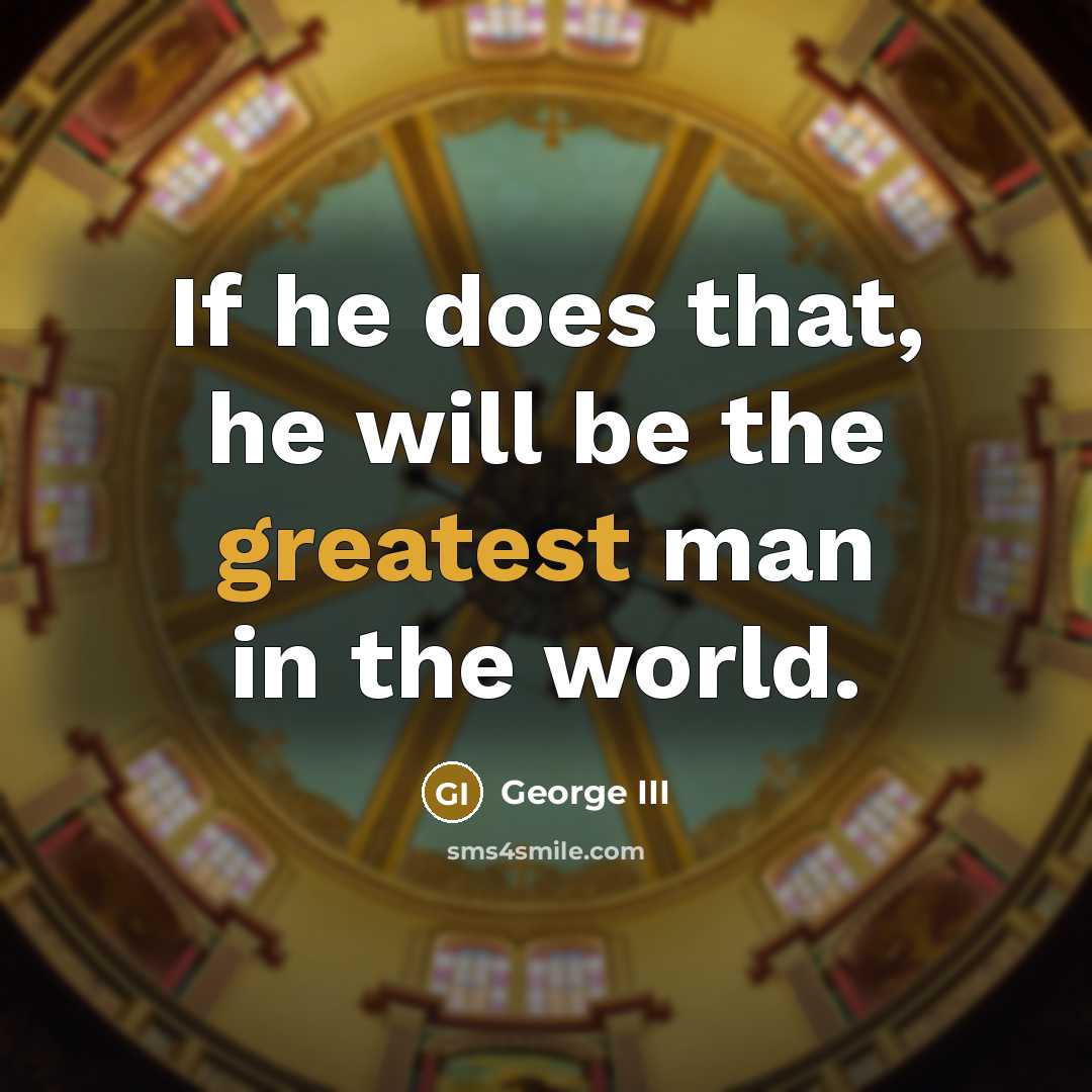 “If he does that, he will be the greatest man in the world.” quote by George III