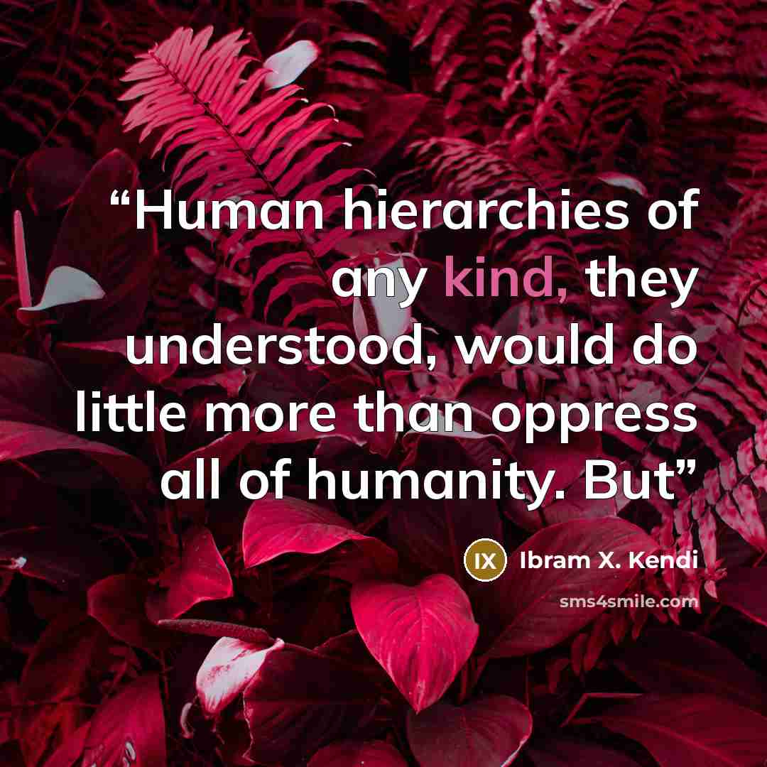 “Human hierarchies of any kind, they understood, would do little more than oppress all of humanity. But” quote by Ibram X. Kendi