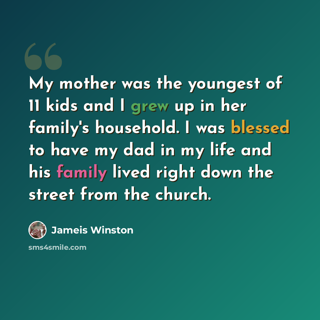 “My mother was the youngest of 11 kids and I grew up in her family's household. I was blessed to have my dad in my life and his family lived right down the street from the church.” quote by Jameis Winston