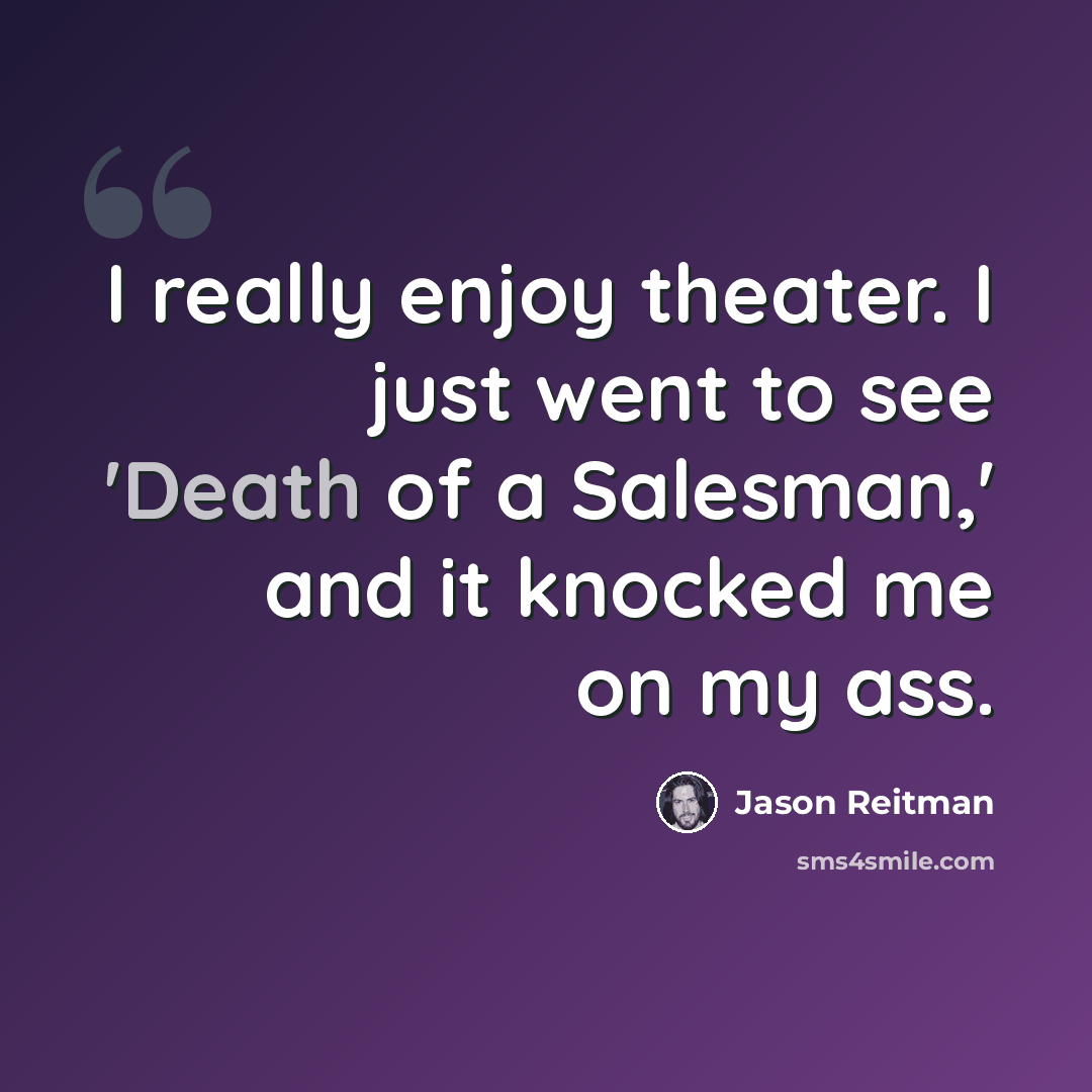 “I really enjoy theater. I just went to see 'Death of a Salesman,' and it knocked me on my ass.” quote by Jason Reitman