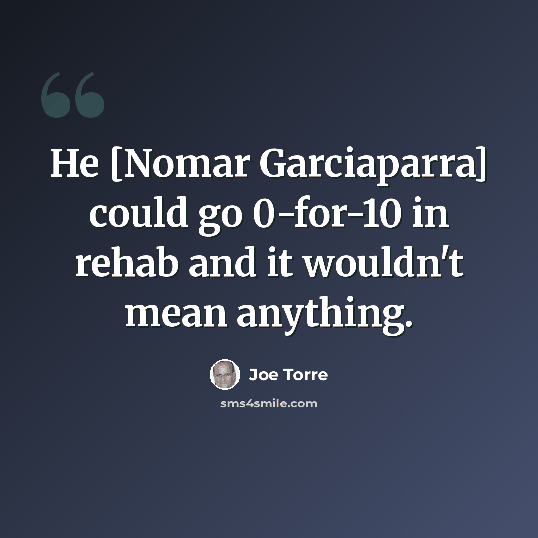“He [Nomar Garciaparra] could go 0-for-10 in rehab and it wouldn't mean anything.” quote by Joe Torre
