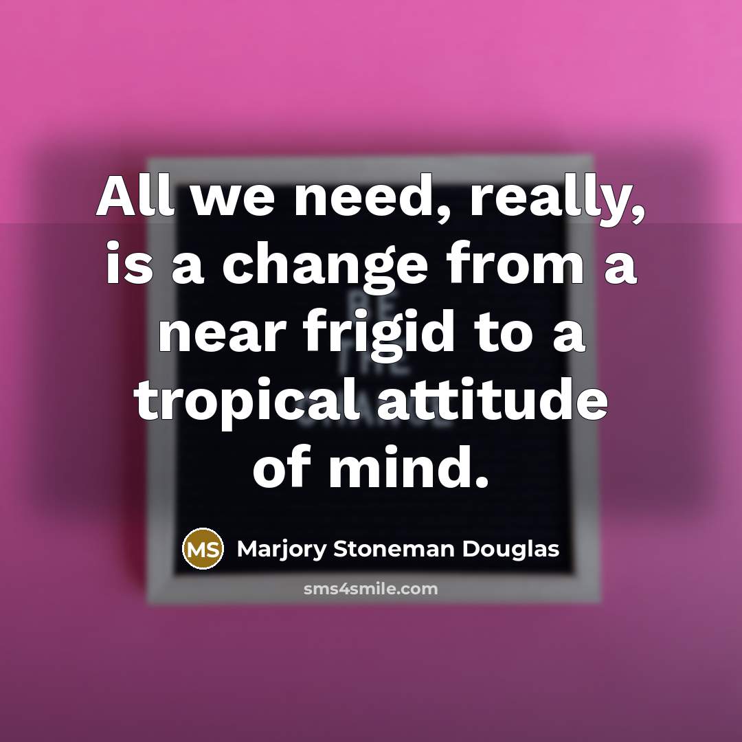 “All we need, really, is a change from a near frigid to a tropical attitude of mind.” quote by Marjory Stoneman Douglas