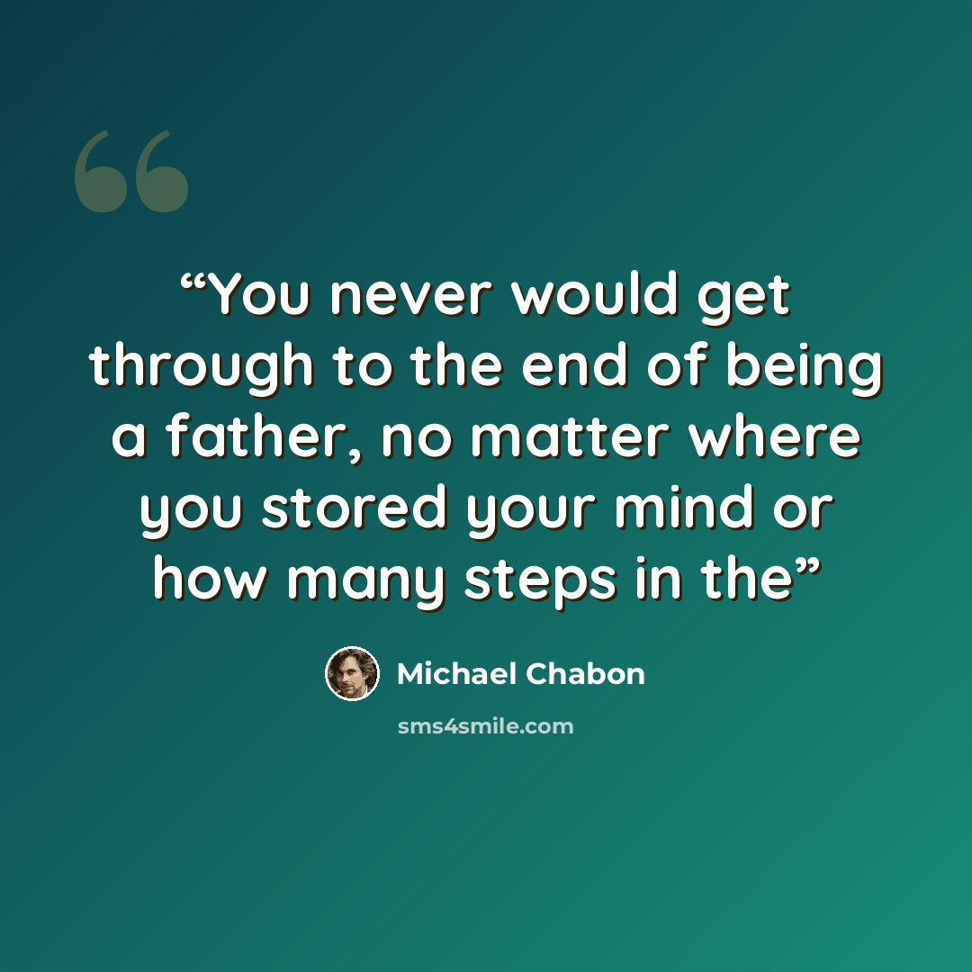 “You never would get through to the end of being a father, no matter where you stored your mind or how many steps in the” quote by Michael Chabon