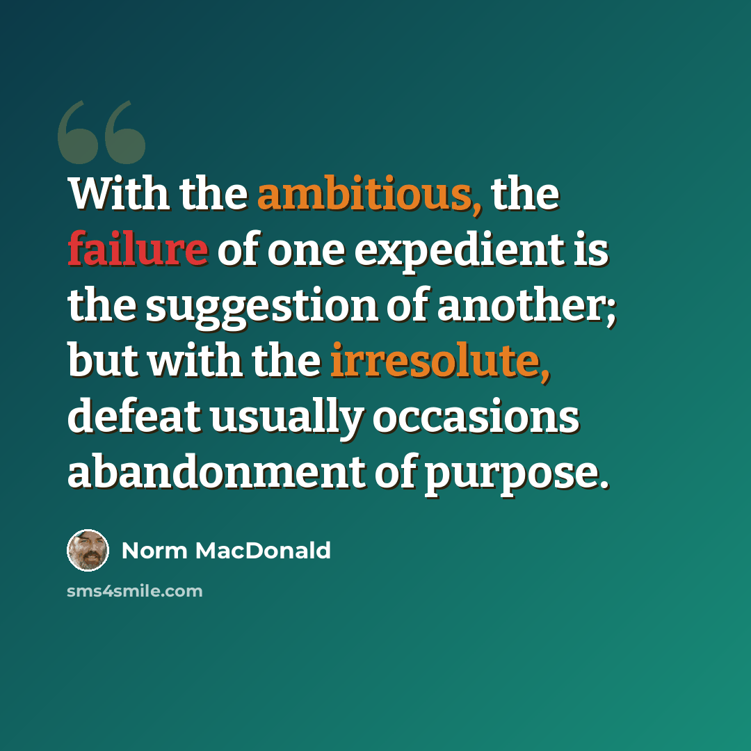 “With the ambitious, the failure of one expedient is the suggestion of another; but with the irresolute, defeat usually occasions abandonment of purpose.” quote by Norm MacDonald