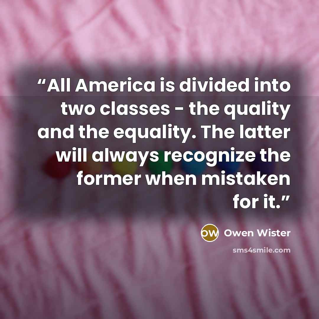 “All America is divided into two classes - the quality and the equality. The latter will always recognize the former when mistaken for it.” quote by Owen Wister